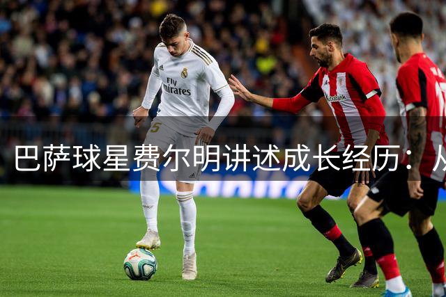 巴萨球星费尔明讲述成长经历：从被嘲"小不点"到足球巨星