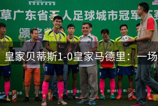 皇家贝蒂斯1-0皇家马德里：一场戏剧性的西甲较量